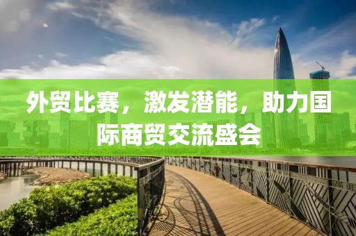 外贸比赛，激发潜能，助力国际商贸交流盛会