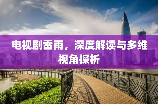 电视剧雷雨，深度解读与多维视角探析