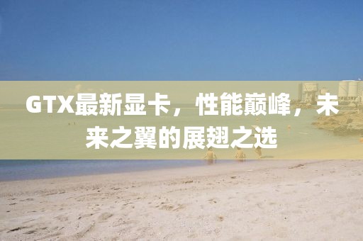 GTX最新显卡，性能巅峰，未来之翼的展翅之选