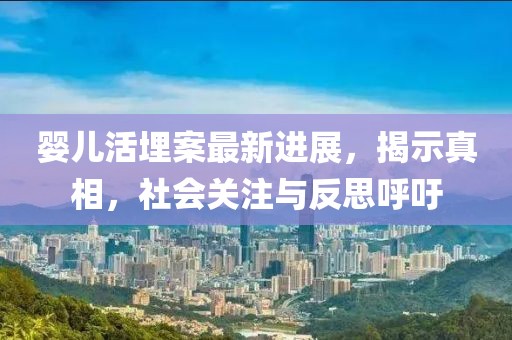 婴儿活埋案最新进展，揭示真相，社会关注与反思呼吁