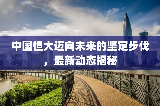 中国恒大迈向未来的坚定步伐，最新动态揭秘