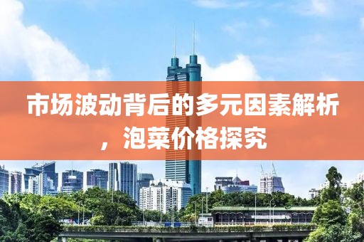 市场波动背后的多元因素解析，泡菜价格探究