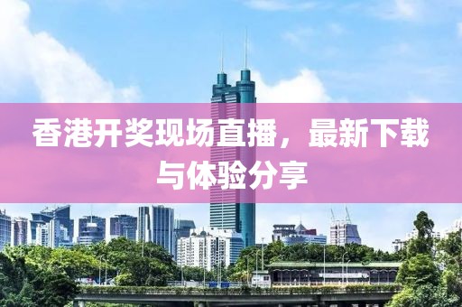 香港开奖现场直播，最新下载与体验分享