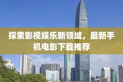 探索影视娱乐新领域，最新手机电影下载推荐