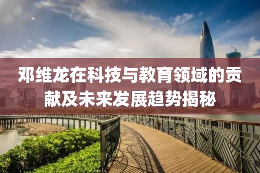 邓维龙在科技与教育领域的贡献及未来发展趋势揭秘
