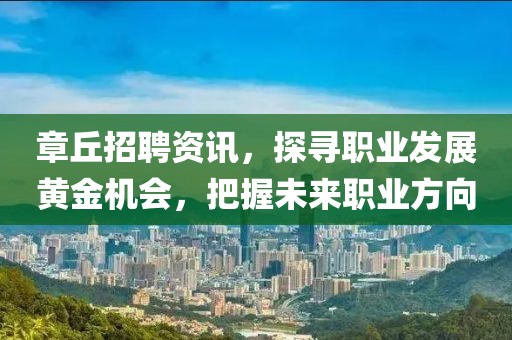 章丘招聘资讯，探寻职业发展黄金机会，把握未来职业方向