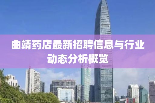曲靖药店最新招聘信息与行业动态分析概览