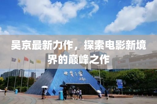 吴京最新力作，探索电影新境界的巅峰之作