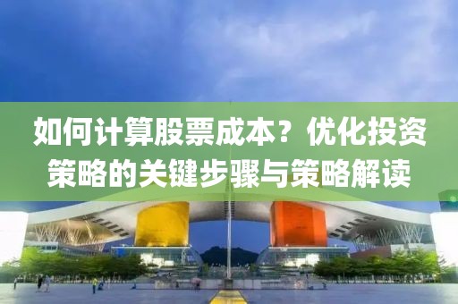 如何计算股票成本？优化投资策略的关键步骤与策略解读