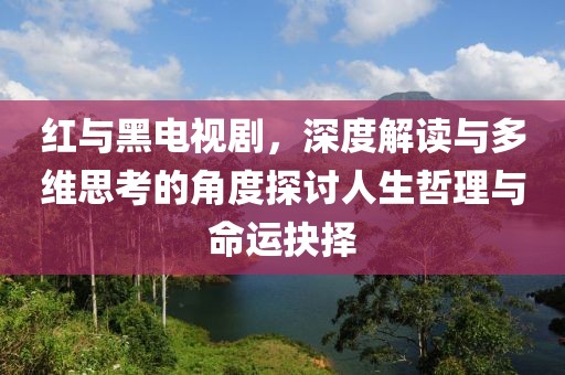 红与黑电视剧，深度解读与多维思考的角度探讨人生哲理与命运抉择