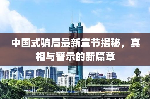中国式骗局最新章节揭秘，真相与警示的新篇章
