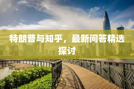 特朗普与知乎，最新问答精选探讨