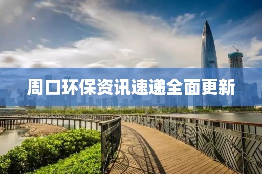 周口环保资讯速递全面更新