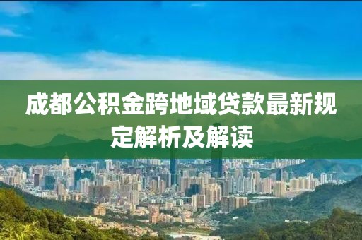 成都公积金跨地域贷款最新规定解析及解读