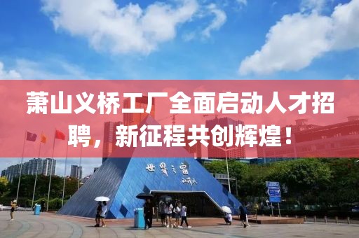 萧山义桥工厂全面启动人才招聘，新征程共创辉煌！