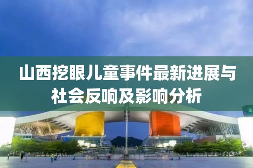 山西挖眼儿童事件最新进展与社会反响及影响分析