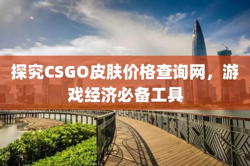 探究CSGO皮肤价格查询网，游戏经济必备工具