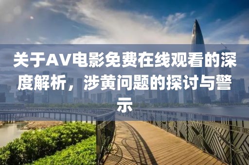 关于AV电影免费在线观看的深度解析，涉黄问题的探讨与警示