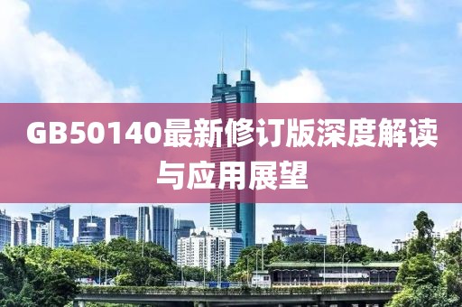 GB50140最新修订版深度解读与应用展望