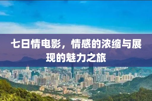 七日情电影，情感的浓缩与展现的魅力之旅