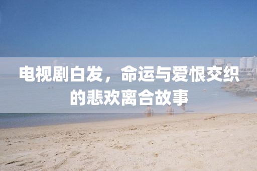 电视剧白发，命运与爱恨交织的悲欢离合故事