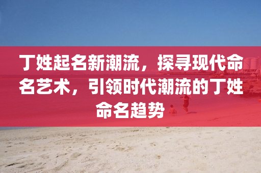 丁姓起名新潮流，探寻现代命名艺术，引领时代潮流的丁姓命名趋势
