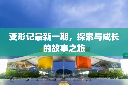 变形记最新一期，探索与成长的故事之旅