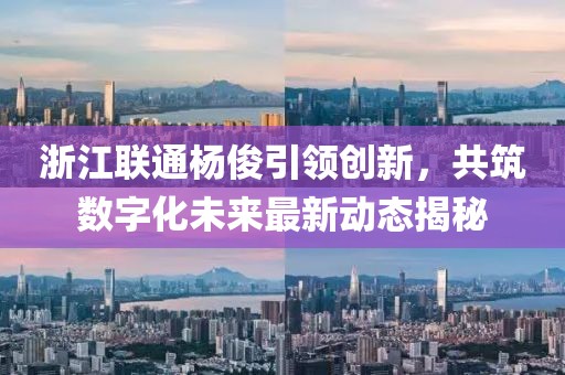 浙江联通杨俊引领创新，共筑数字化未来最新动态揭秘