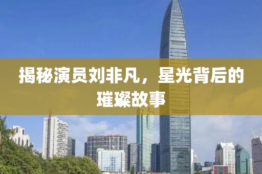 揭秘演员刘非凡，星光背后的璀璨故事