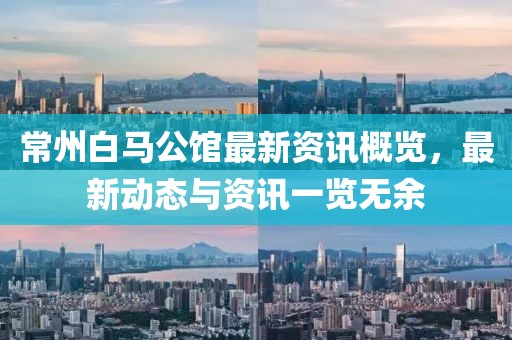 常州白马公馆最新资讯概览，最新动态与资讯一览无余