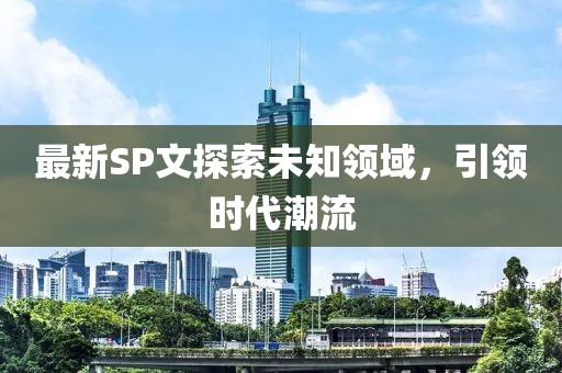 最新SP文探索未知领域，引领时代潮流