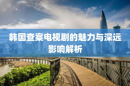 韩国查案电视剧的魅力与深远影响解析