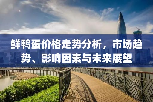 鲜鸭蛋价格走势分析，市场趋势、影响因素与未来展望