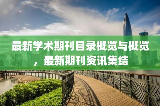 最新学术期刊目录概览与概览，最新期刊资讯集结