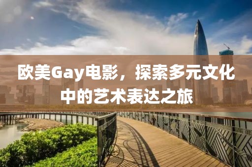 欧美Gay电影，探索多元文化中的艺术表达之旅
