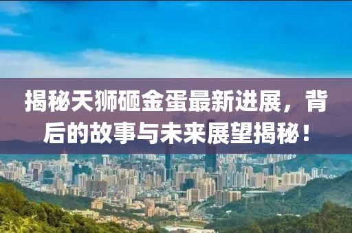 揭秘天狮砸金蛋最新进展，背后的故事与未来展望揭秘！