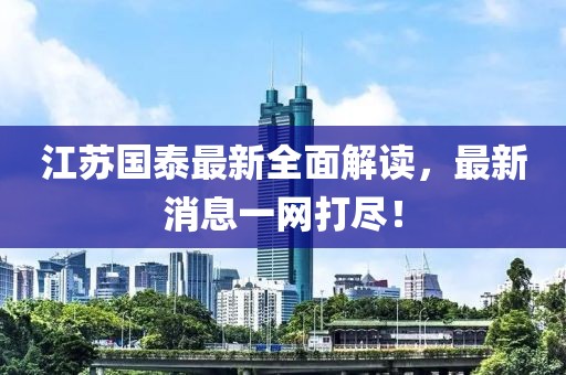 江苏国泰最新全面解读，最新消息一网打尽！