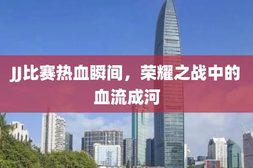 JJ比赛热血瞬间，荣耀之战中的血流成河