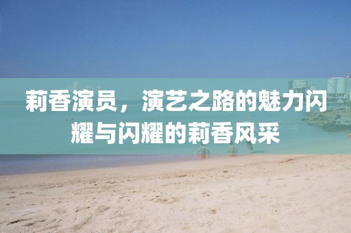 莉香演员，演艺之路的魅力闪耀与闪耀的莉香风采