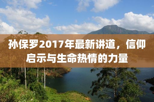 孙保罗2017年最新讲道，信仰启示与生命热情的力量