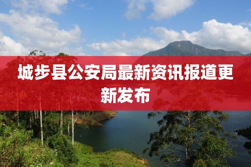 城步县公安局最新资讯报道更新发布