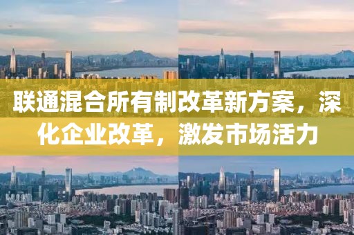 联通混合所有制改革新方案，深化企业改革，激发市场活力