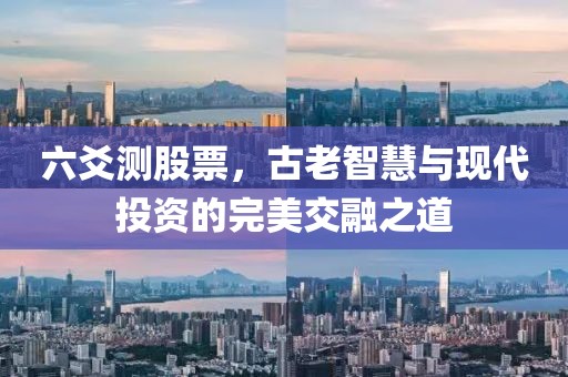 六爻测股票，古老智慧与现代投资的完美交融之道