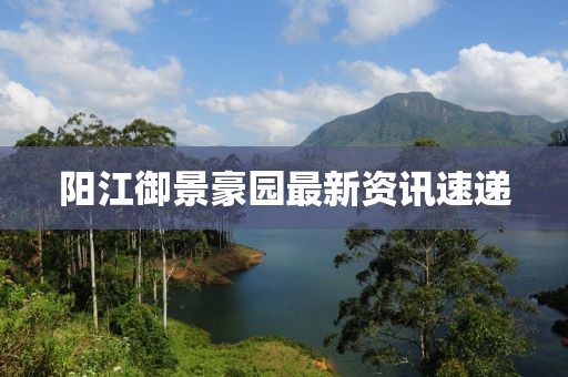 阳江御景豪园最新资讯速递
