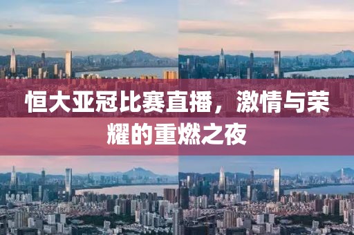 恒大亚冠比赛直播，激情与荣耀的重燃之夜
