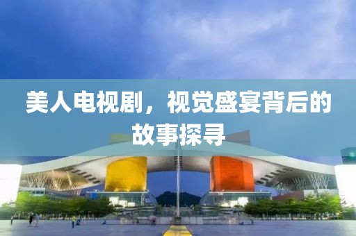 美人电视剧，视觉盛宴背后的故事探寻