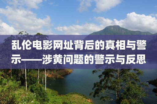 乱伦电影网址背后的真相与警示——涉黄问题的警示与反思
