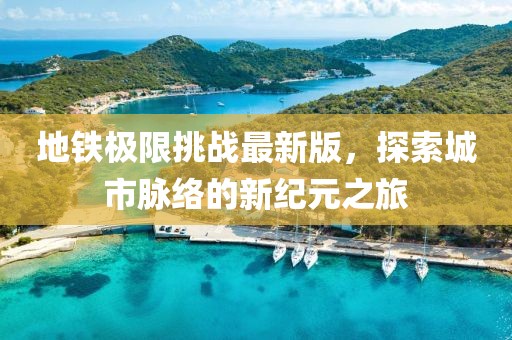 地铁极限挑战最新版，探索城市脉络的新纪元之旅