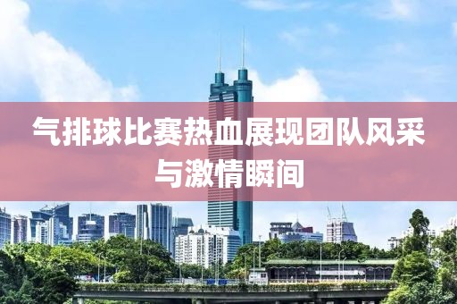 气排球比赛热血展现团队风采与激情瞬间