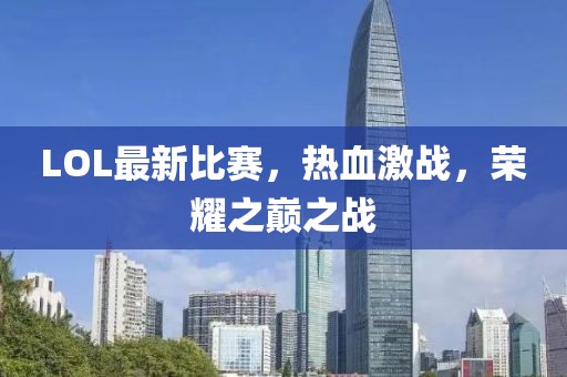 LOL最新比赛，热血激战，荣耀之巅之战